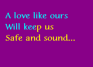 A love like ours
Will keep us

Safe and sound...