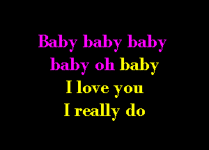 Baby baby baby
baby oh baby

I love you

I really (10