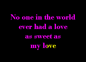 No one in the world
ever had a love
as sweet as

my love