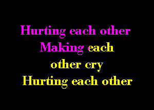 Hurting each other
Making each

other cry
Hurting each other