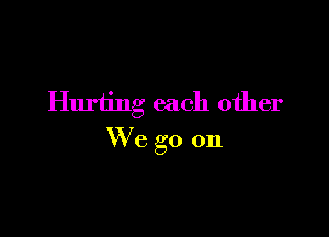 Hurting each other

We go on
