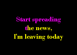 Start spreading
the news,

I'm leaving today