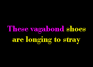 These vagabond shoes

are longing to stray