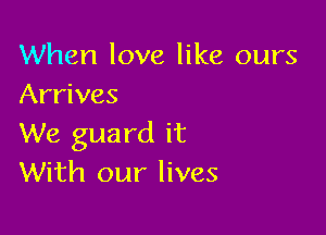 When love like ours
Arrives

We guard it
With our lives