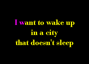 I want to wake up
in a city

that doesn't sleep