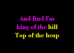 And find I'm
king of the hill

Top of the heap