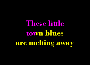 These little

town blues
are melting away