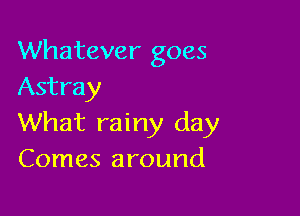 Whatever goes
Astray

What rainy day
Comes around