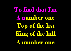 To find that I'm
A number one
Top of the list
King of the hill

A number one I