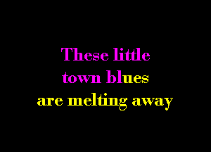 These little

town blues
are melting away