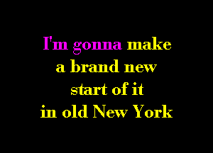 I'm gonna make
a brand new

start of it
in old New Y ork
