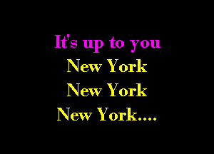 It's up to you
New York
New York

New Y 0rk....