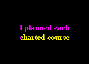 I planned each

charted course