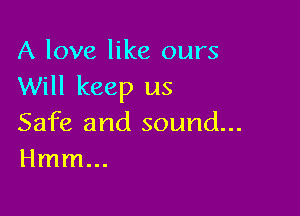A love like ours
Will keep us

Safe and sound...
Hmm...