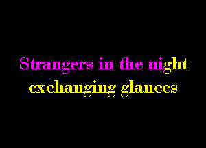 Strangers in the night
ex changing glances