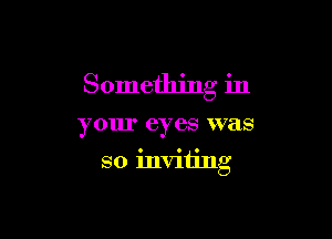 Something in

your eyes W788

so inviting