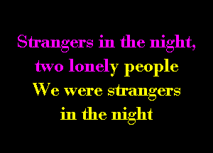 Strangers in the night,
two lonely people
We were strangers

in the night