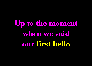 Up to the moment

when we said

our first hello