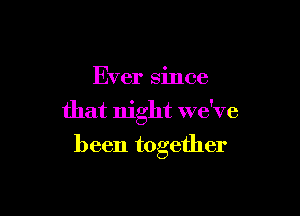 Ever since

that night we've

been together
