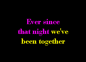Ever since

that night we've

been together