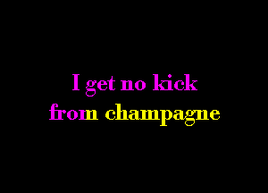I get no kick

from champagne