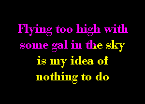 Flying too high With
some gal in the sky
is my idea of

nothing to do