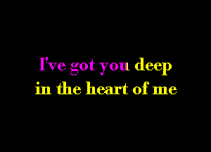 I've got you deep

in the heart of me