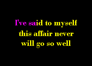 I've said to myself
this affair never

Will go so well

g