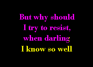 But Why should
I try to resist,
when darling

I know so well

g