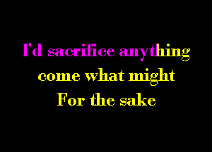 I'd sacrifice anything
come what might

For the sake