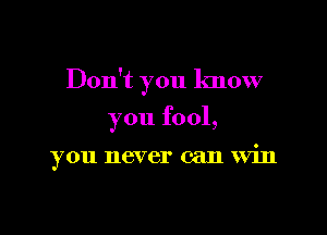 Don't you know

you fool,

you never can Win