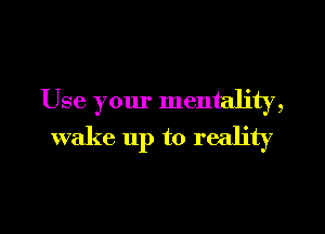 Use your mentality,
wake 11p to reality