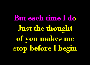 But each iilne I do
Just the thought

of you makes me

stop before I begin