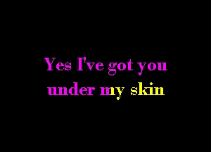 Yes I've got you

under my skin