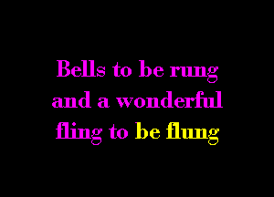 Bells to be rung
and a wonderful

fling to be flung

g