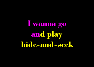 I wanna go

and play
hide- and- seek