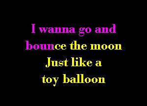 I wanna go and
bounce the moon

Just like a
toy balloon