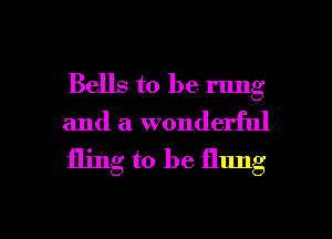 Bells to be rung
and a wonderful

fling to be flung

g
