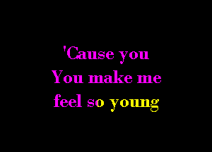 'Cause you

You make me
feel so young