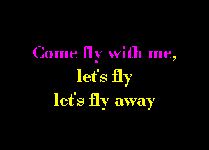 Come fly with me,

let's fly

let's fly away