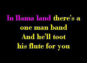 In llama land there's a
one man band

And he'll toot
his flute for you