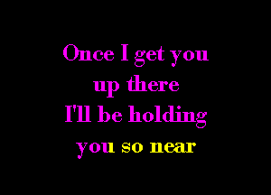 Once I get you
up there

I'll be holding

you 80 near