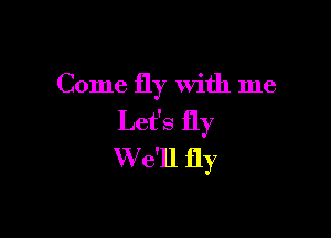 Come fly With me

Let's fly
W e'll fly