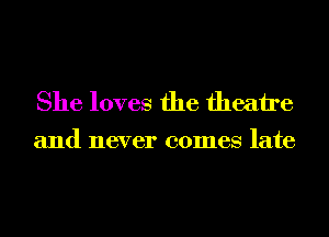 She loves the theatre

and never comes late
