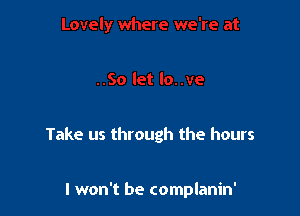 Take us through the hours

I won't be complanin'