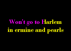 W on't go to Harlem

in ermine and pearls