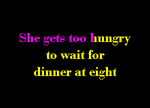 She gets too hungry

to wait for

dinner at eight