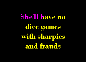 She'll have no

dice games

with sharpies
and frauds
