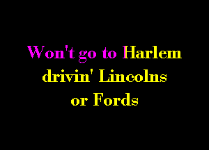 W on't go to Harlem

drivin' Lincolns

or Fords