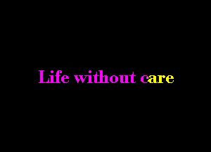 Life without care